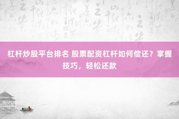 杠杆炒股平台排名 股票配资杠杆如何偿还？掌握技巧，轻松还款