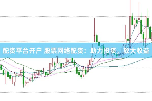 配资平台开户 股票网络配资：助力投资，放大收益