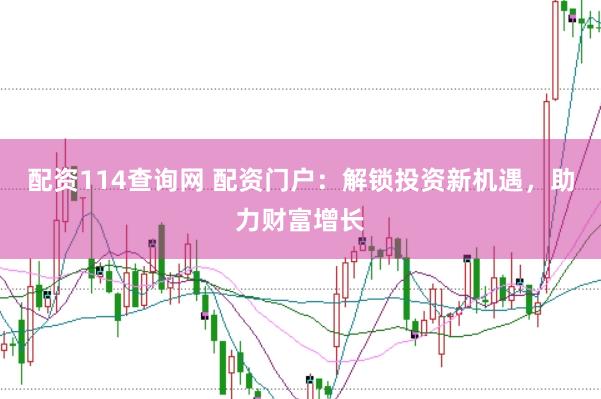 配资114查询网 配资门户：解锁投资新机遇，助力财富增长