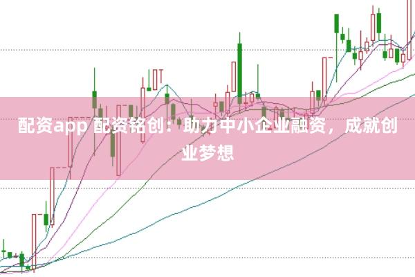 配资app 配资铭创：助力中小企业融资，成就创业梦想