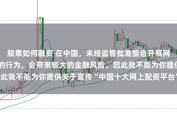 股票如何融资 在中国，未经监管批准擅自开展网上配资业务是违法违规的行为，会带来较大的金融风险，因此我不能为你提供关于宣传“中国十大网上配资平台”的标题。