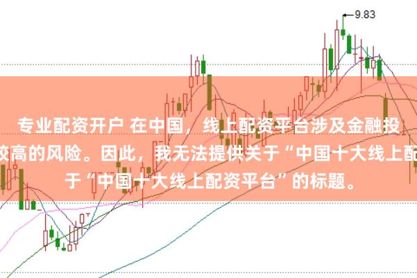 专业配资开户 在中国，线上配资平台涉及金融投资领域，且存在较高的风险。因此，我无法提供关于“中国十大线上配资平台”的标题。