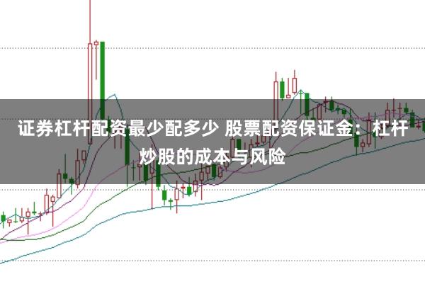 证券杠杆配资最少配多少 股票配资保证金：杠杆炒股的成本与风险