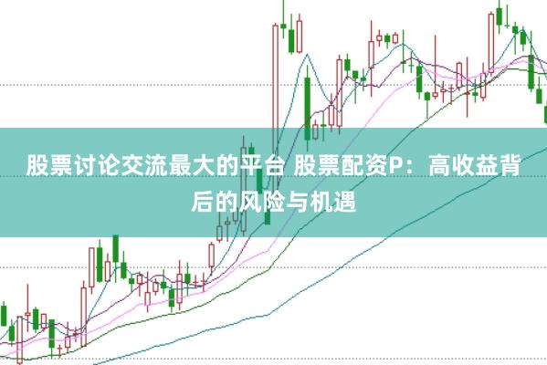 股票讨论交流最大的平台 股票配资P：高收益背后的风险与机遇