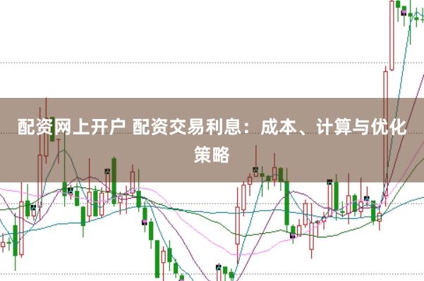 配资网上开户 配资交易利息：成本、计算与优化策略