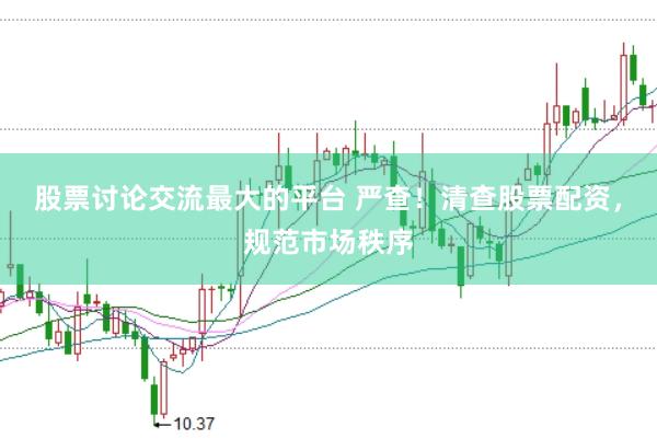 股票讨论交流最大的平台 严查！清查股票配资，规范市场秩序