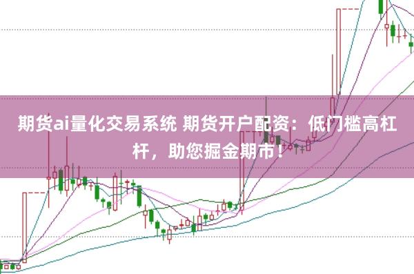 期货ai量化交易系统 期货开户配资：低门槛高杠杆，助您掘金期市！