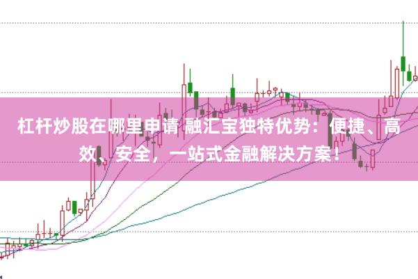 杠杆炒股在哪里申请 融汇宝独特优势：便捷、高效、安全，一站式金融解决方案！