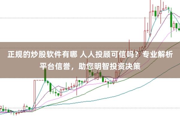 正规的炒股软件有哪 人人投顾可信吗？专业解析平台信誉，助您明智投资决策