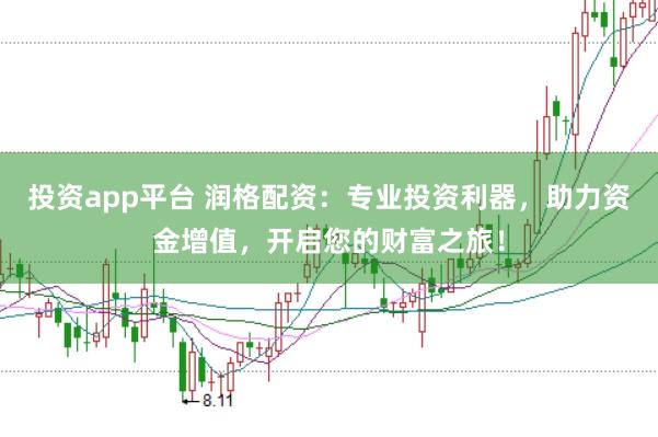 投资app平台 润格配资：专业投资利器，助力资金增值，开启您的财富之旅！