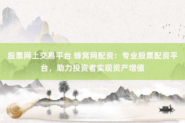 股票网上交易平台 蜂窝网配资:专业股票配资平台,助力投资者实现资产增值