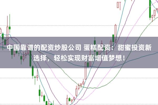 中国靠谱的配资炒股公司 蛋糕配资:甜蜜投资新选择,轻松实现财富增值梦想!
