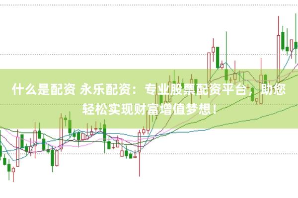 什么是配资 永乐配资：专业股票配资平台，助您轻松实现财富增值梦想！