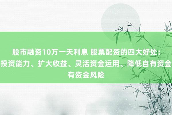 股市融资10万一天利息 股票配资的四大好处：提升投资能力、扩大收益、灵活资金运用、降低自有资金风险
