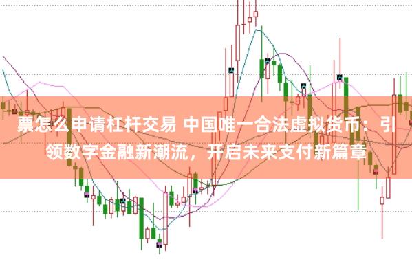 票怎么申请杠杆交易 中国唯一合法虚拟货币：引领数字金融新潮流，开启未来支付新篇章