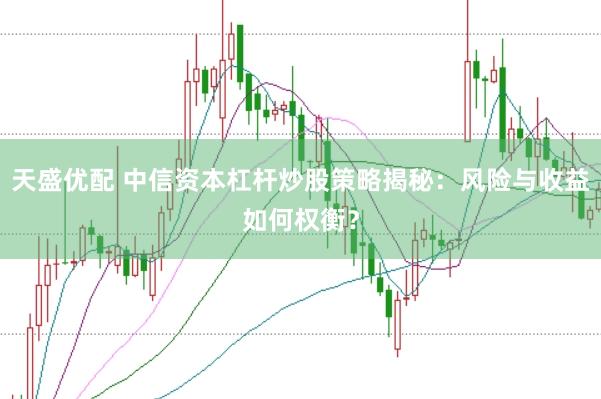 天盛优配 中信资本杠杆炒股策略揭秘：风险与收益如何权衡？