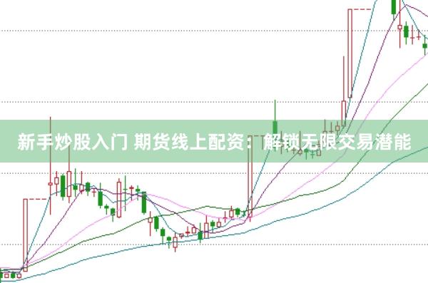 新手炒股入门 期货线上配资：解锁无限交易潜能