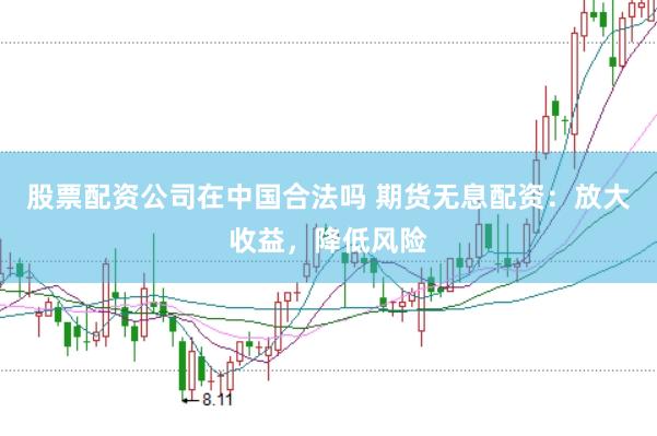 股票配资公司在中国合法吗 期货无息配资：放大收益，降低风险