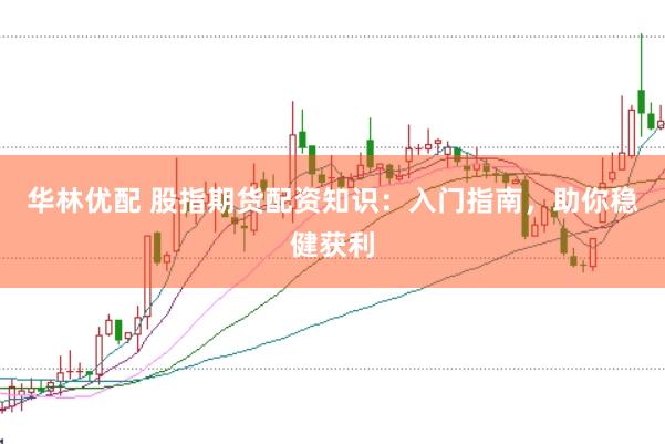华林优配 股指期货配资知识：入门指南，助你稳健获利