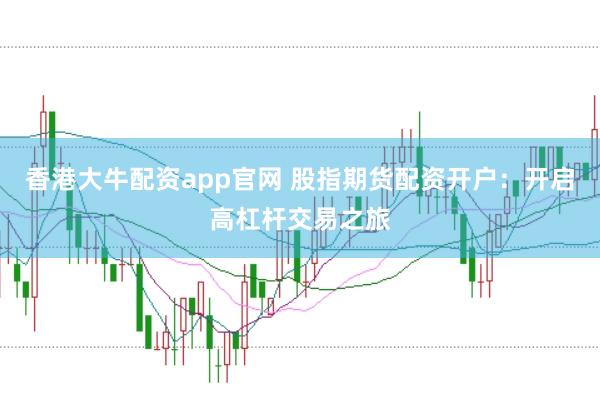 香港大牛配资app官网 股指期货配资开户：开启高杠杆交易之旅