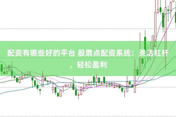 配资有哪些好的平台 股票点配资系统：灵活杠杆，轻松盈利