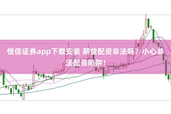 恒信证券app下载安装 期货配资非法吗？小心非法配资陷阱！