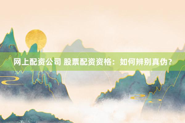 网上配资公司 股票配资资格：如何辨别真伪？