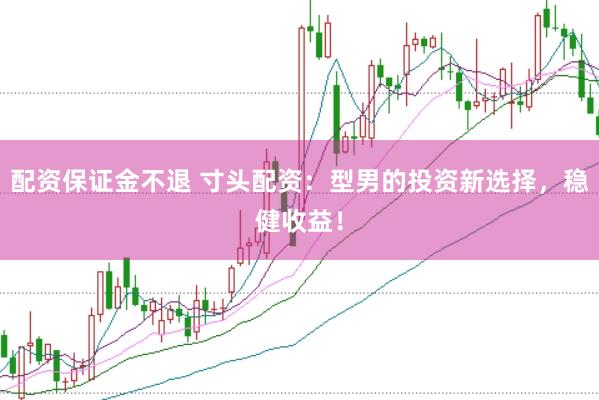配资保证金不退 寸头配资:型男的投资新选择,稳健收益!