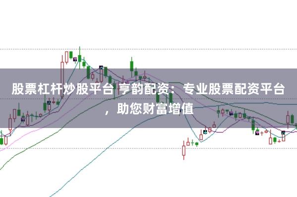 股票杠杆炒股平台 亨韵配资：专业股票配资平台，助您财富增值