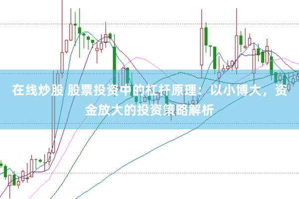 在线炒股 股票投资中的杠杆原理：以小博大，资金放大的投资策略解析