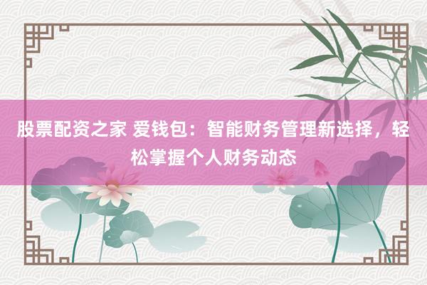 股票配资之家 爱钱包：智能财务管理新选择，轻松掌握个人财务动态
