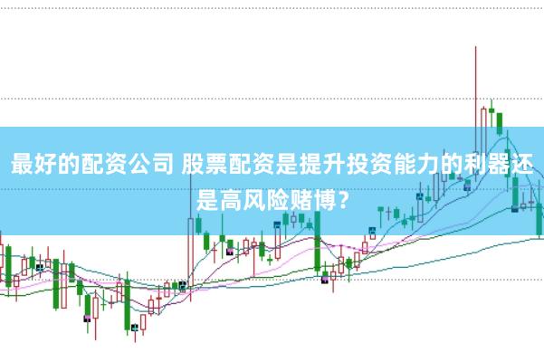 最好的配资公司 股票配资是提升投资能力的利器还是高风险赌博？