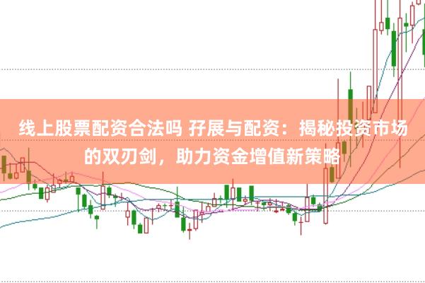 线上股票配资合法吗 孖展与配资：揭秘投资市场的双刃剑，助力资金增值新策略