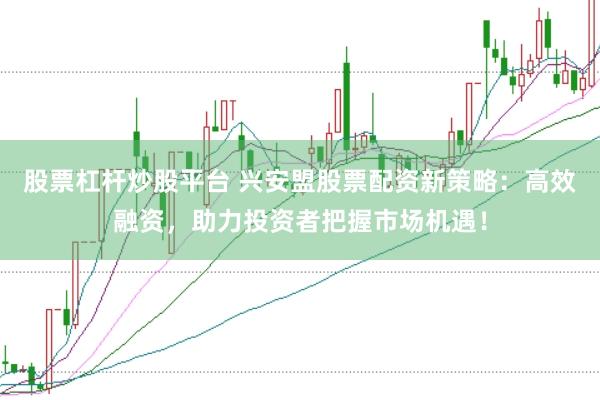 股票杠杆炒股平台 兴安盟股票配资新策略：高效融资，助力投资者把握市场机遇！