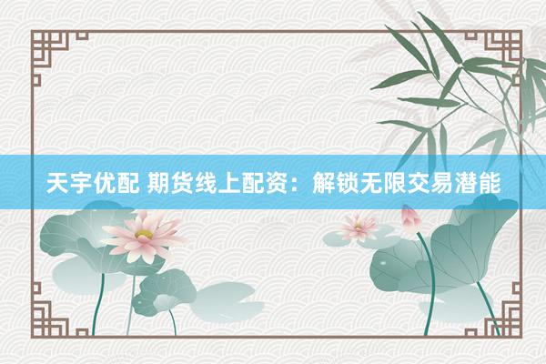 天宇优配 期货线上配资：解锁无限交易潜能