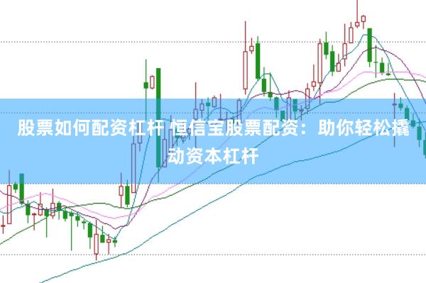 股票如何配资杠杆 恒信宝股票配资：助你轻松撬动资本杠杆