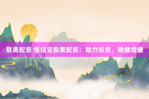 联美配资 恒信宝股票配资：助力投资，稳健增值