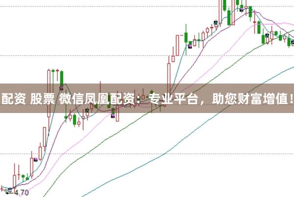 配资 股票 微信凤凰配资：专业平台，助您财富增值！