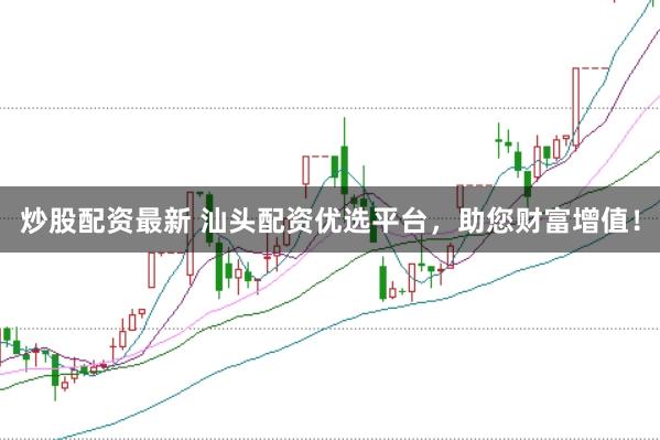 炒股配资最新 汕头配资优选平台，助您财富增值！