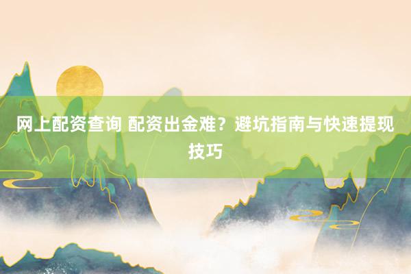 网上配资查询 配资出金难？避坑指南与快速提现技巧
