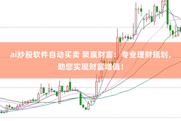 ai炒股软件自动买卖 聚赢财富：专业理财规划，助您实现财富增值！
