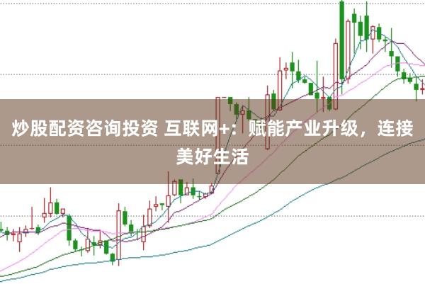 炒股配资咨询投资 互联网+：赋能产业升级，连接美好生活