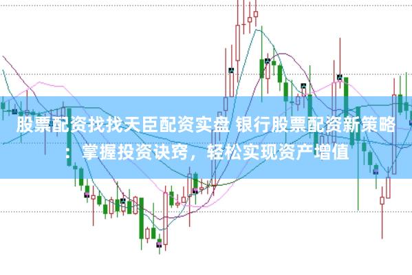 股票配资找找天臣配资实盘 银行股票配资新策略：掌握投资诀窍，轻松实现资产增值