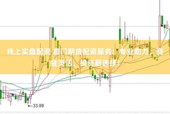 线上实盘配资 厦门期货配资服务：专业助力，资金灵活，投资新选择！