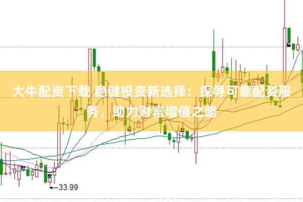 大牛配资下载 稳健投资新选择：探寻可靠配资服务，助力财富增值之路