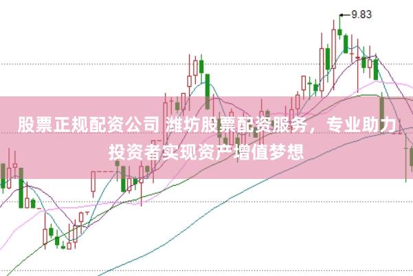 股票正规配资公司 潍坊股票配资服务，专业助力投资者实现资产增值梦想