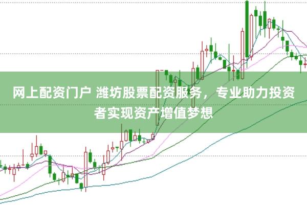 网上配资门户 潍坊股票配资服务，专业助力投资者实现资产增值梦想