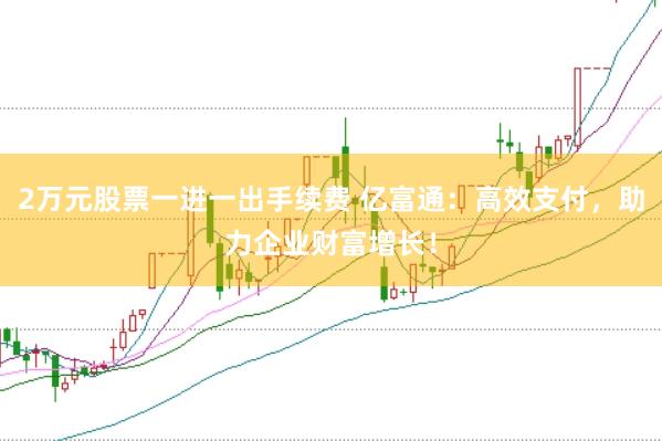 2万元股票一进一出手续费 亿富通：高效支付，助力企业财富增长！