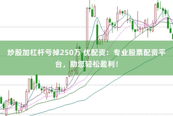 炒股加杠杆亏掉250万 优配资：专业股票配资平台，助您轻松盈利！