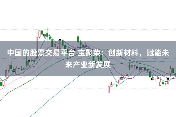 中国的股票交易平台 宝聚荣：创新材料，赋能未来产业新发展
